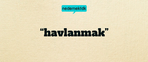 “havlanmak”