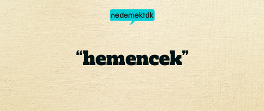 “hemencek”