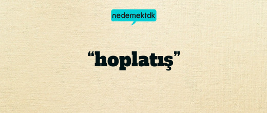 “hoplatış”