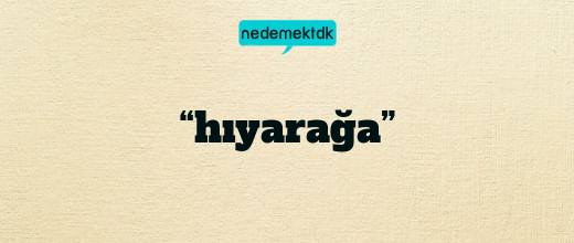 “hıyarağa”