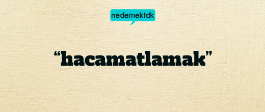 “hacamatlamak”