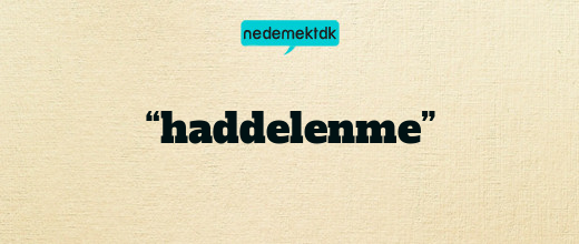 “haddelenme”