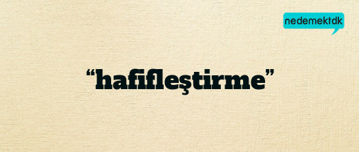 “hafifleştirme”