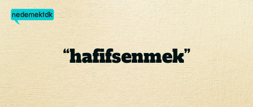 “hafifsenmek”