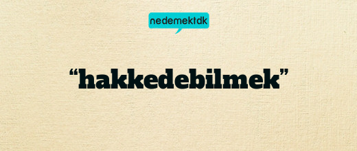 “hakkedebilmek”