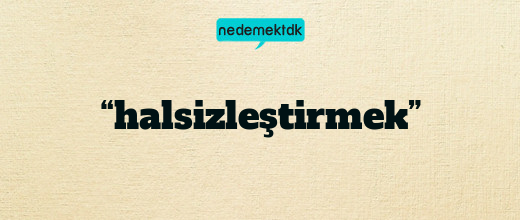 “halsizleştirmek”