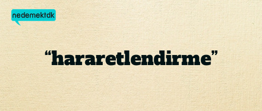 “hararetlendirme”