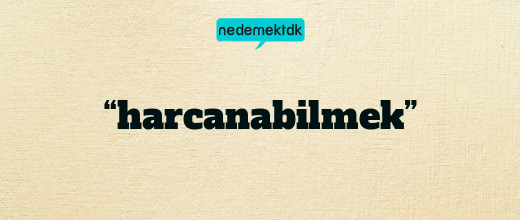 “harcanabilmek”