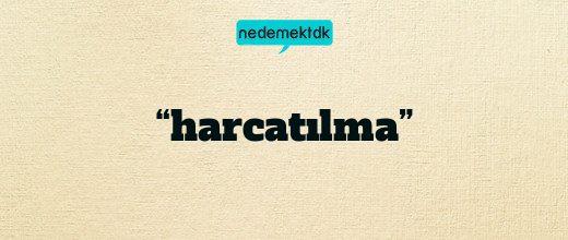 “harcatılma”