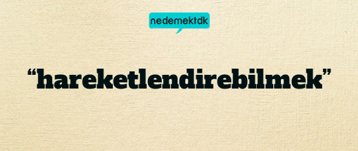 “hareketlendirebilmek”