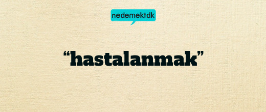 “hastalanmak”