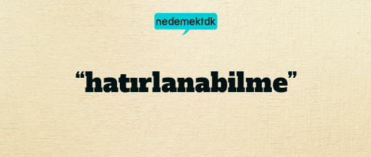 “hatırlanabilme”