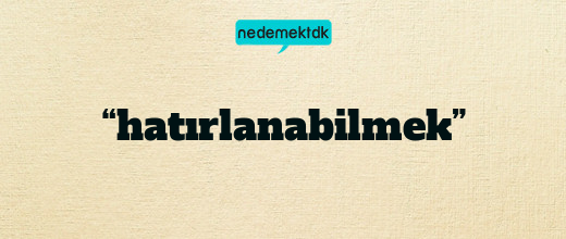 “hatırlanabilmek”