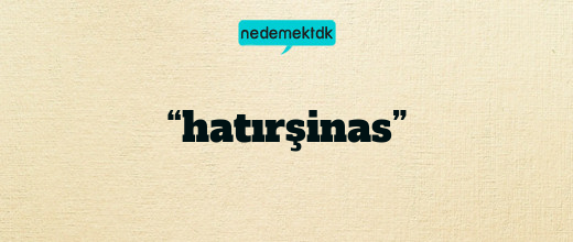 “hatırşinas”