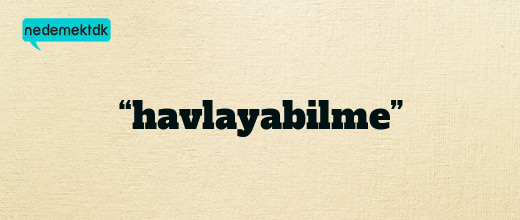 “havlayabilme”