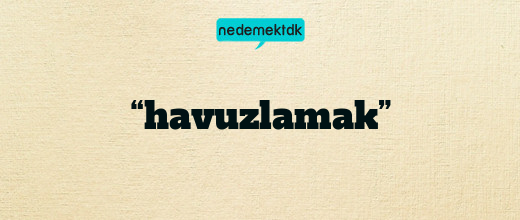 “havuzlamak”