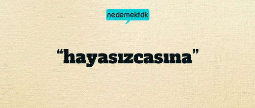 “hayasızcasına”