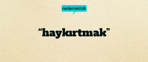 “haykırtmak”