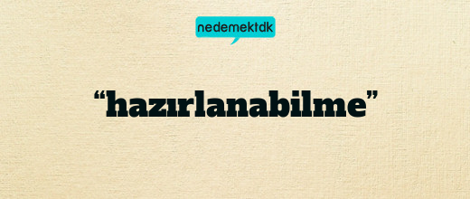 “hazırlanabilme”