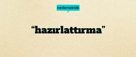 “hazırlattırma”