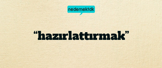 “hazırlattırmak”