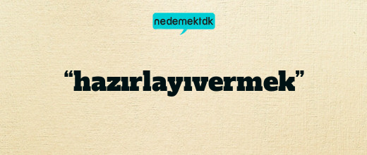 “hazırlayıvermek”