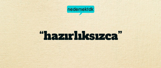 “hazırlıksızca”