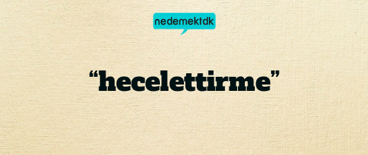 “hecelettirme”