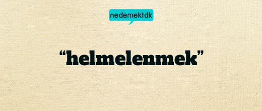 “helmelenmek”