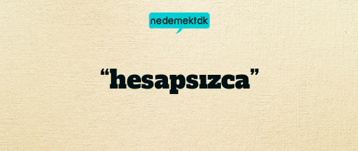 “hesapsızca”