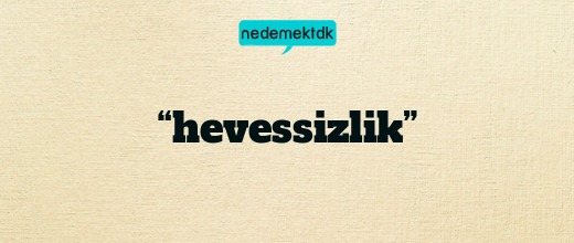 “hevessizlik”