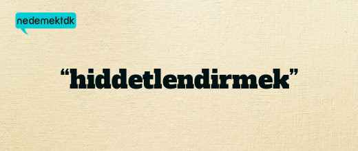 “hiddetlendirmek”