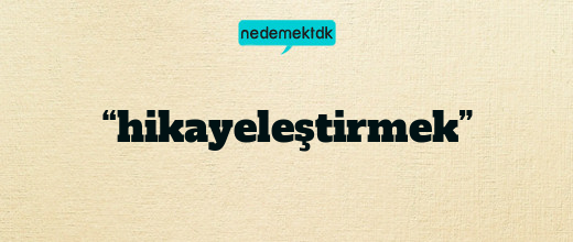 “hikayeleştirmek”