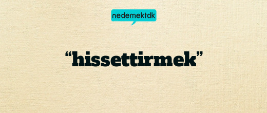 “hissettirmek”