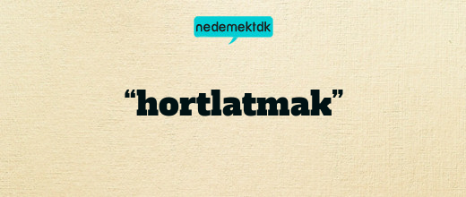 “hortlatmak”