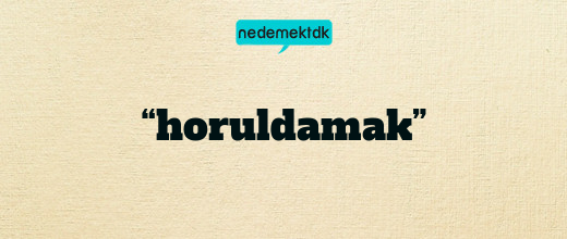 “horuldamak”