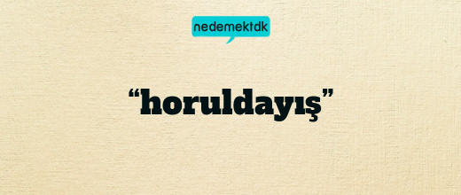 “horuldayış”