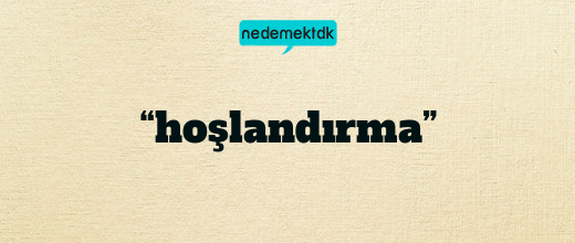 “hoşlandırma”