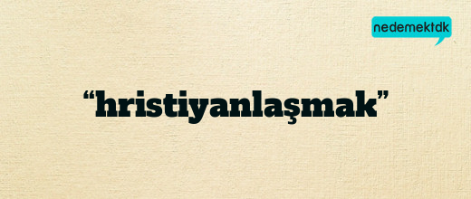 “hristiyanlaşmak”