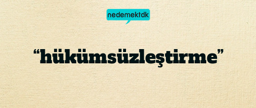 “hükümsüzleştirme”