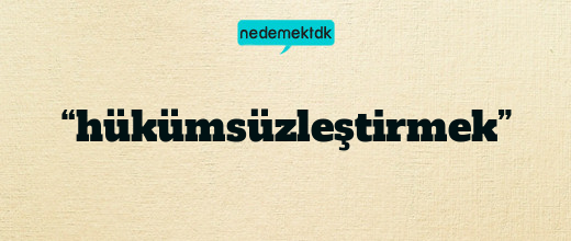 “hükümsüzleştirmek”