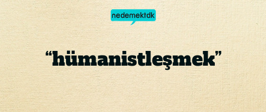 “hümanistleşmek”