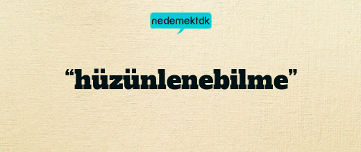 “hüzünlenebilme”