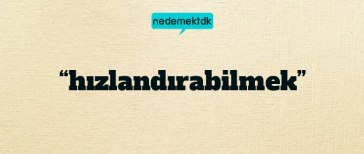 “hızlandırabilmek”