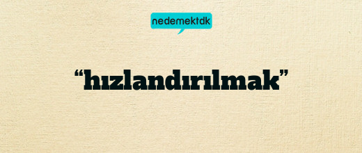 “hızlandırılmak”