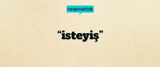 “isteyiş”