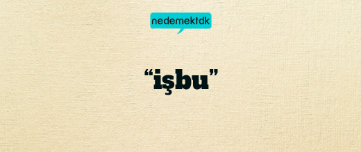 “işbu”