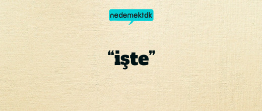 “işte”