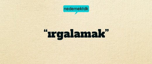 “ırgalamak”