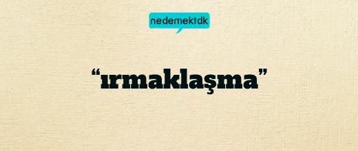 “ırmaklaşma”